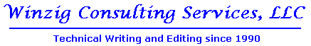 WINZIG LOGO: Winzig Consulting Services provides excellent technical writing services. Services and products include technical documentation, user manuals, newsletters, reference guides, web page editing, software documentation, on-line help, business policies, work procedures and business plans. It has been in business since 1990, has software development experience dating back to 1977, and is located in Minneapolis, Minnesota, USA.